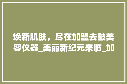 焕新肌肤，尽在加盟去皱美容仪器_美丽新纪元来临_加盟去皱美容仪器 焕新肌肤，尽在加盟去皱美容仪器_美丽新纪元来临_加盟去皱美容仪器 美容塑身