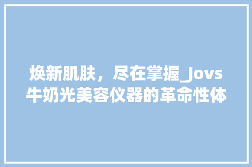 焕新肌肤，尽在掌握_Jovs牛奶光美容仪器的革命性体验_jovs牛奶光美容仪器 焕新肌肤，尽在掌握_Jovs牛奶光美容仪器的革命性体验_jovs牛奶光美容仪器 日用科普
