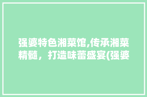 强婆特色湘菜馆,传承湘菜精髓，打造味蕾盛宴(强婆特色湘菜馆) 强婆特色湘菜馆,传承湘菜精髓，打造味蕾盛宴(强婆特色湘菜馆) 饮食拾萃