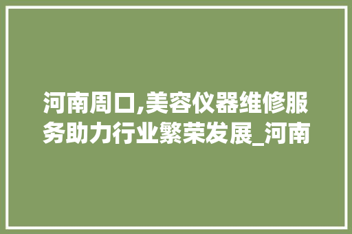 河南周口,美容仪器维修服务助力行业繁荣发展_河南周口维修美容仪器 河南周口,美容仪器维修服务助力行业繁荣发展_河南周口维修美容仪器 养生保健