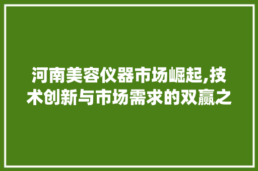 河南美容仪器市场崛起,技术创新与市场需求的双赢之路_河南卖美容仪器在那 河南美容仪器市场崛起,技术创新与市场需求的双赢之路_河南卖美容仪器在那 服饰装扮