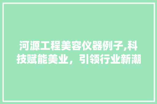 河源工程美容仪器例子,科技赋能美业，引领行业新潮流_河源工程美容仪器例子 河源工程美容仪器例子,科技赋能美业，引领行业新潮流_河源工程美容仪器例子 动手制作