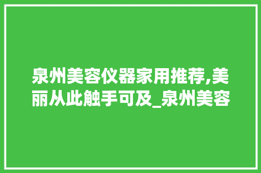 泉州美容仪器家用推荐,美丽从此触手可及_泉州美容仪器家用推荐 泉州美容仪器家用推荐,美丽从此触手可及_泉州美容仪器家用推荐 美容塑身