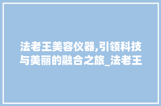 法老王美容仪器,引领科技与美丽的融合之旅_法老王美容仪器 法老王美容仪器,引领科技与美丽的融合之旅_法老王美容仪器 养生保健