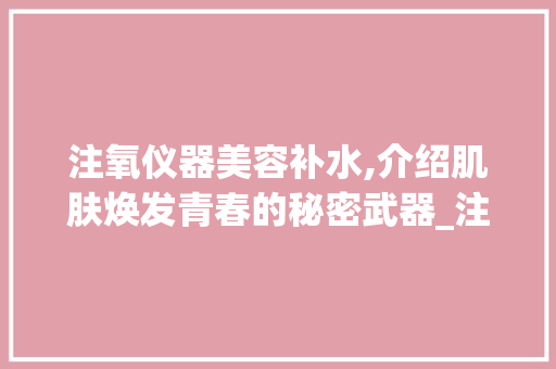 注氧仪器美容补水,介绍肌肤焕发青春的秘密武器_注氧仪器美容补水 注氧仪器美容补水,介绍肌肤焕发青春的秘密武器_注氧仪器美容补水 美容塑身