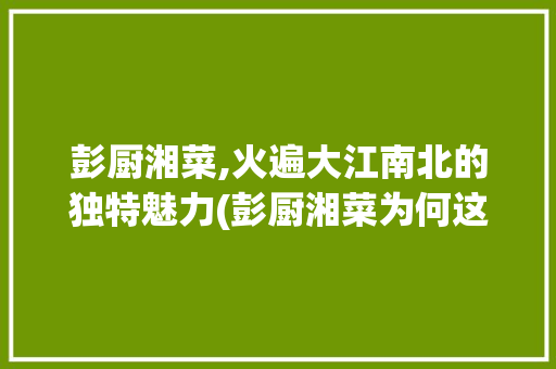 彭厨湘菜,火遍大江南北的独特魅力(彭厨湘菜为何这么火) 彭厨湘菜,火遍大江南北的独特魅力(彭厨湘菜为何这么火) 饮食拾萃