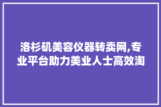 洛杉矶美容仪器转卖网,专业平台助力美业人士高效淘货_洛杉矶美容仪器转卖网 洛杉矶美容仪器转卖网,专业平台助力美业人士高效淘货_洛杉矶美容仪器转卖网 家居时尚