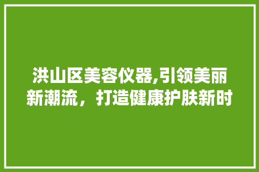 洪山区美容仪器,引领美丽新潮流，打造健康护肤新时代_洪山区美容仪器 洪山区美容仪器,引领美丽新潮流，打造健康护肤新时代_洪山区美容仪器 美容塑身
