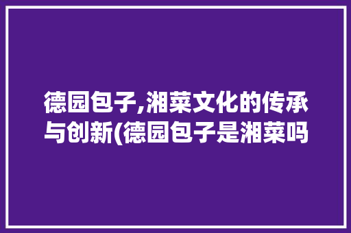 德园包子,湘菜文化的传承与创新(德园包子是湘菜吗) 德园包子,湘菜文化的传承与创新(德园包子是湘菜吗) 饮食拾萃