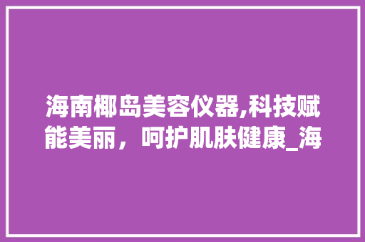 海南椰岛美容仪器,科技赋能美丽，呵护肌肤健康_海南椰岛美容仪器 海南椰岛美容仪器,科技赋能美丽，呵护肌肤健康_海南椰岛美容仪器 旅行地理