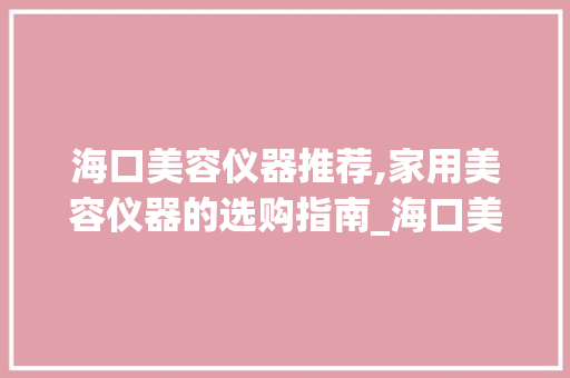 海口美容仪器推荐,家用美容仪器的选购指南_海口美容仪器推荐家用 海口美容仪器推荐,家用美容仪器的选购指南_海口美容仪器推荐家用 家居时尚