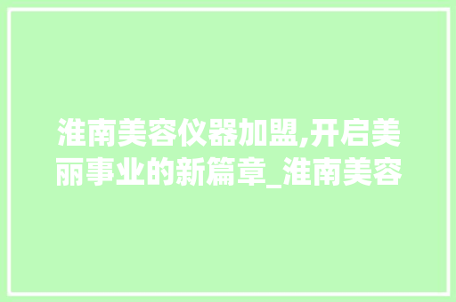 淮南美容仪器加盟,开启美丽事业的新篇章_淮南美容仪器加盟 淮南美容仪器加盟,开启美丽事业的新篇章_淮南美容仪器加盟 日用科普