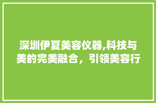 深圳伊夏美容仪器,科技与美的完美融合，引领美容行业新风尚_深圳伊夏美容仪器 深圳伊夏美容仪器,科技与美的完美融合，引领美容行业新风尚_深圳伊夏美容仪器 养生保健