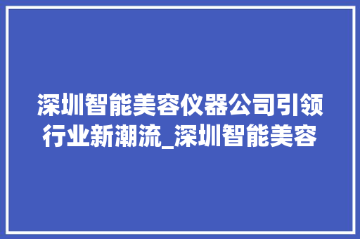 深圳智能美容仪器公司引领行业新潮流_深圳智能美容仪器公司 深圳智能美容仪器公司引领行业新潮流_深圳智能美容仪器公司 家居时尚
