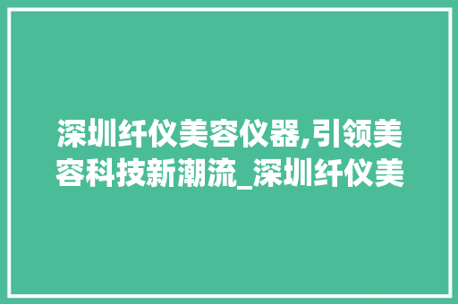深圳纤仪美容仪器,引领美容科技新潮流_深圳纤仪美容仪器 深圳纤仪美容仪器,引领美容科技新潮流_深圳纤仪美容仪器 服饰装扮