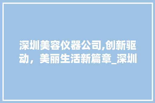 深圳美容仪器公司,创新驱动，美丽生活新篇章_深圳的美容仪器公司 深圳美容仪器公司,创新驱动，美丽生活新篇章_深圳的美容仪器公司 饮食拾萃