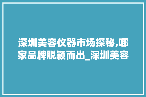 深圳美容仪器市场探秘,哪家品牌脱颖而出_深圳美容仪器哪家好 深圳美容仪器市场探秘,哪家品牌脱颖而出_深圳美容仪器哪家好 养生保健