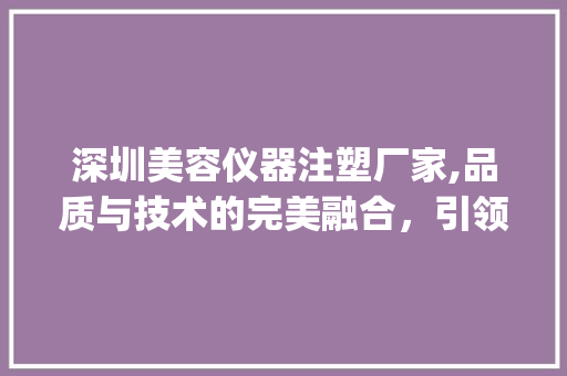 深圳美容仪器注塑厂家,品质与技术的完美融合，引领美容仪器行业新潮流_深圳美容仪器注塑厂家 深圳美容仪器注塑厂家,品质与技术的完美融合，引领美容仪器行业新潮流_深圳美容仪器注塑厂家 养生保健