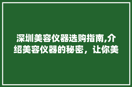 深圳美容仪器选购指南,介绍美容仪器的秘密，让你美丽无忧_深圳美容仪器怎么选 深圳美容仪器选购指南,介绍美容仪器的秘密，让你美丽无忧_深圳美容仪器怎么选 养生保健