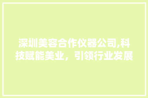 深圳美容合作仪器公司,科技赋能美业，引领行业发展新潮流_深圳美容合作仪器公司 深圳美容合作仪器公司,科技赋能美业，引领行业发展新潮流_深圳美容合作仪器公司 动手制作