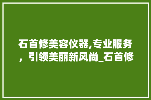 石首修美容仪器,专业服务，引领美丽新风尚_石首修美容仪器电话 石首修美容仪器,专业服务，引领美丽新风尚_石首修美容仪器电话 动手制作