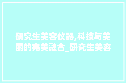 研究生美容仪器,科技与美丽的完美融合_研究生美容仪器 研究生美容仪器,科技与美丽的完美融合_研究生美容仪器 服饰装扮