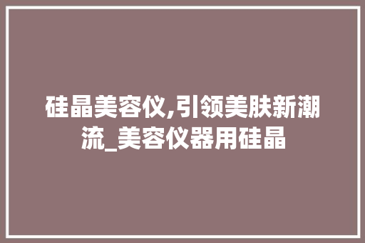 硅晶美容仪,引领美肤新潮流_美容仪器用硅晶 硅晶美容仪,引领美肤新潮流_美容仪器用硅晶 饮食拾萃
