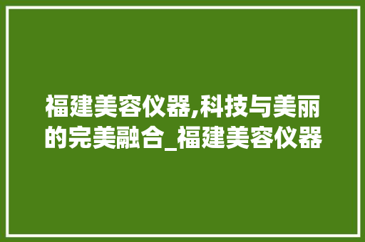 福建美容仪器,科技与美丽的完美融合_福建美容仪器是什么 福建美容仪器,科技与美丽的完美融合_福建美容仪器是什么 动手制作