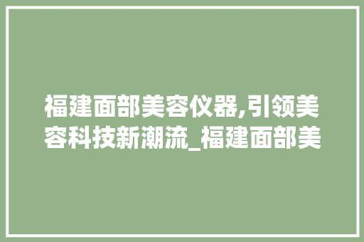 福建面部美容仪器,引领美容科技新潮流_福建面部美容仪器 福建面部美容仪器,引领美容科技新潮流_福建面部美容仪器 日用科普