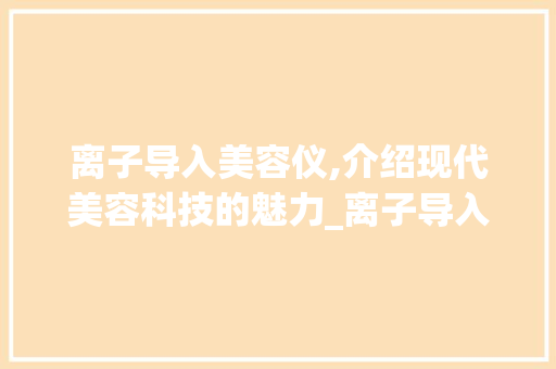 离子导入美容仪,介绍现代美容科技的魅力_离子导入美容仪器推荐 离子导入美容仪,介绍现代美容科技的魅力_离子导入美容仪器推荐 饮食拾萃