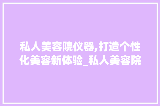私人美容院仪器,打造个性化美容新体验_私人美容院仪器 私人美容院仪器,打造个性化美容新体验_私人美容院仪器 饮食拾萃