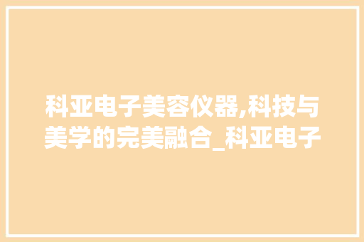 科亚电子美容仪器,科技与美学的完美融合_科亚电子美容仪器 科亚电子美容仪器,科技与美学的完美融合_科亚电子美容仪器 日用科普