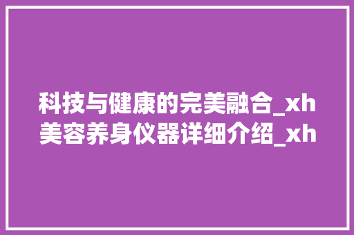 科技与健康的完美融合_xh美容养身仪器详细介绍_xh美容养身仪器 科技与健康的完美融合_xh美容养身仪器详细介绍_xh美容养身仪器 旅行地理