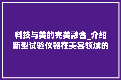 科技与美的完美融合_介绍新型试验仪器在美容领域的突破_试验仪器美容文案图片 科技与美的完美融合_介绍新型试验仪器在美容领域的突破_试验仪器美容文案图片 旅行地理