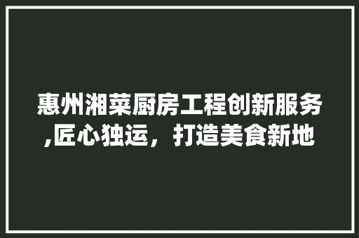 惠州湘菜厨房工程创新服务,匠心独运，打造美食新地标(惠州湘菜厨房工程创新服务) 惠州湘菜厨房工程创新服务,匠心独运，打造美食新地标(惠州湘菜厨房工程创新服务) 饮食拾萃