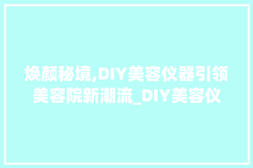 焕颜秘境,DIY美容仪器引领美容院新潮流_DIY美容仪器美容院名字 焕颜秘境,DIY美容仪器引领美容院新潮流_DIY美容仪器美容院名字 动手制作