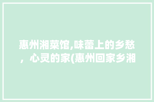 惠州湘菜馆,味蕾上的乡愁，心灵的家(惠州回家乡湘菜馆) 惠州湘菜馆,味蕾上的乡愁，心灵的家(惠州回家乡湘菜馆) 饮食拾萃