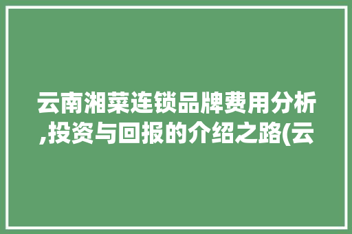云南湘菜连锁品牌费用分析,投资与回报的介绍之路(云南湘菜连锁品牌费用多少) 云南湘菜连锁品牌费用分析,投资与回报的介绍之路(云南湘菜连锁品牌费用多少) 饮食拾萃