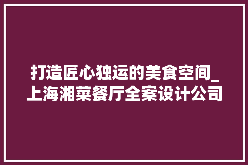打造匠心独运的美食空间_上海湘菜餐厅全案设计公司引领潮流(上海湘菜餐厅全案设计公司) 打造匠心独运的美食空间_上海湘菜餐厅全案设计公司引领潮流(上海湘菜餐厅全案设计公司) 饮食拾萃