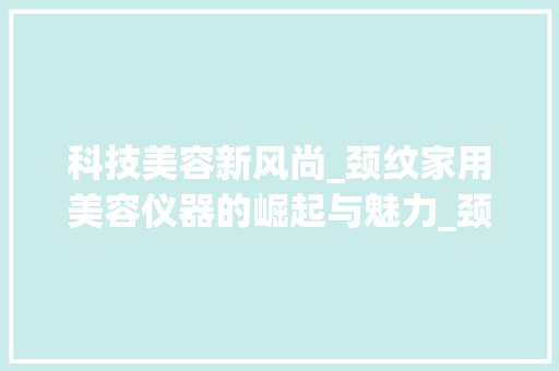 科技美容新风尚_颈纹家用美容仪器的崛起与魅力_颈纹家用美容仪器 科技美容新风尚_颈纹家用美容仪器的崛起与魅力_颈纹家用美容仪器 美容塑身