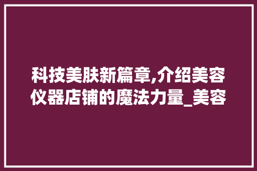 科技美肤新篇章,介绍美容仪器店铺的魔法力量_美容仪器店铺宣言语 科技美肤新篇章,介绍美容仪器店铺的魔法力量_美容仪器店铺宣言语 服饰装扮