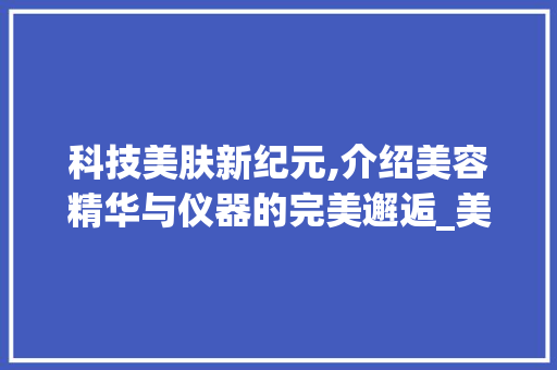 科技美肤新纪元,介绍美容精华与仪器的完美邂逅_美容精华倒入仪器里 科技美肤新纪元,介绍美容精华与仪器的完美邂逅_美容精华倒入仪器里 养生保健