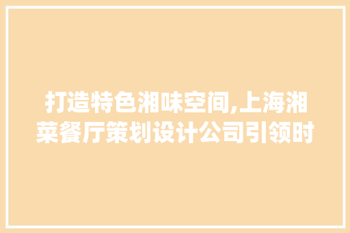 打造特色湘味空间,上海湘菜餐厅策划设计公司引领时尚餐饮潮流(上海湘菜餐厅策划设计公司) 打造特色湘味空间,上海湘菜餐厅策划设计公司引领时尚餐饮潮流(上海湘菜餐厅策划设计公司) 饮食拾萃
