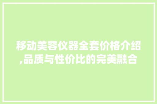 移动美容仪器全套价格介绍,品质与性价比的完美融合_移动美容仪器全套价格 移动美容仪器全套价格介绍,品质与性价比的完美融合_移动美容仪器全套价格 饮食拾萃