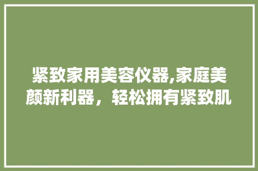 紧致家用美容仪器,家庭美颜新利器，轻松拥有紧致肌肤_紧致家用美容仪器 紧致家用美容仪器,家庭美颜新利器，轻松拥有紧致肌肤_紧致家用美容仪器 饮食拾萃
