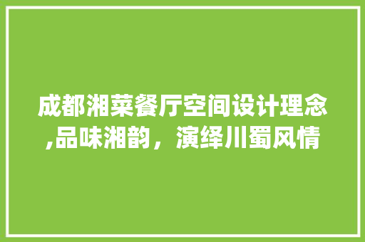 成都湘菜餐厅空间设计理念,品味湘韵，演绎川蜀风情(成都湘菜餐厅空间设计理念) 成都湘菜餐厅空间设计理念,品味湘韵，演绎川蜀风情(成都湘菜餐厅空间设计理念) 饮食拾萃