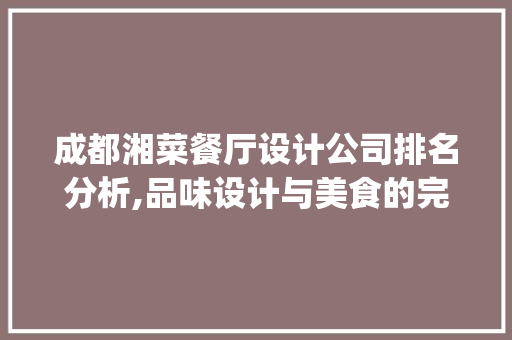 成都湘菜餐厅设计公司排名分析,品味设计与美食的完美融合(成都湘菜餐厅设计公司排名) 成都湘菜餐厅设计公司排名分析,品味设计与美食的完美融合(成都湘菜餐厅设计公司排名) 饮食拾萃