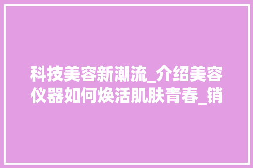 科技美容新潮流_介绍美容仪器如何焕活肌肤青春_销售美容仪器的话术 科技美容新潮流_介绍美容仪器如何焕活肌肤青春_销售美容仪器的话术 旅行地理