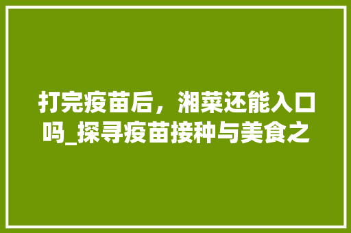 打完疫苗后，湘菜还能入口吗_探寻疫苗接种与美食之间的和谐共融(打完疫苗可以吃湘菜吗) 打完疫苗后，湘菜还能入口吗_探寻疫苗接种与美食之间的和谐共融(打完疫苗可以吃湘菜吗) 饮食拾萃