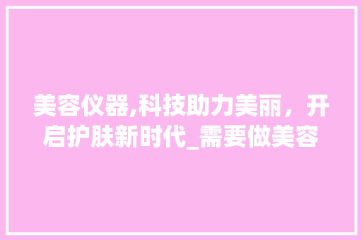 美容仪器,科技助力美丽，开启护肤新时代_需要做美容仪器吗 美容仪器,科技助力美丽，开启护肤新时代_需要做美容仪器吗 服饰装扮